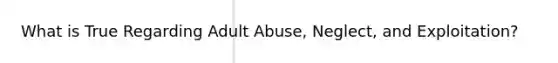 What is True Regarding Adult Abuse, Neglect, and Exploitation?