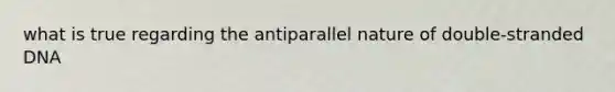 what is true regarding the antiparallel nature of double-stranded DNA