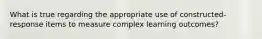 What is true regarding the appropriate use of constructed-response items to measure complex learning outcomes?