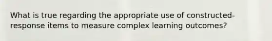 What is true regarding the appropriate use of constructed-response items to measure complex learning outcomes?