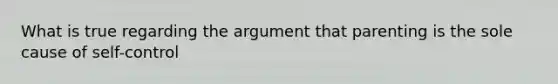 What is true regarding the argument that parenting is the sole cause of self-control