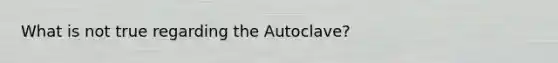 What is not true regarding the Autoclave?