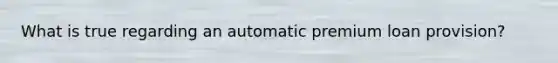 What is true regarding an automatic premium loan provision?