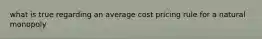 what is true regarding an average cost pricing rule for a natural monopoly