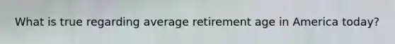 What is true regarding average retirement age in America today?