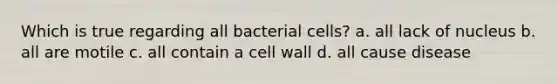 Which is true regarding all bacterial cells? a. all lack of nucleus b. all are motile c. all contain a cell wall d. all cause disease