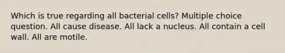 Which is true regarding all bacterial cells? Multiple choice question. All cause disease. All lack a nucleus. All contain a cell wall. All are motile.