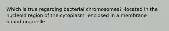 Which is true regarding bacterial chromosomes? -located in the nucleoid region of the cytoplasm -enclosed in a membrane-bound organelle