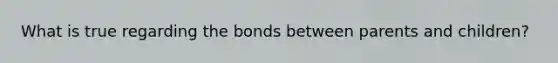 What is true regarding the bonds between parents and children?