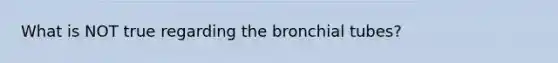 What is NOT true regarding the bronchial tubes?