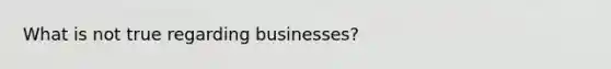 What is not true regarding businesses?