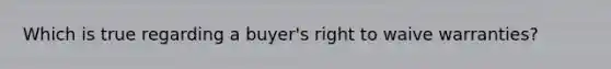 Which is true regarding a buyer's right to waive warranties?