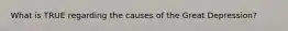 What is TRUE regarding the causes of the Great Depression?