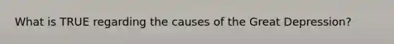 What is TRUE regarding the causes of the Great Depression?