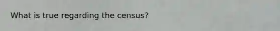 What is true regarding the census?