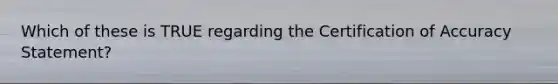 Which of these is TRUE regarding the Certification of Accuracy Statement?
