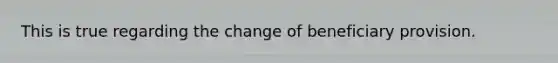 This is true regarding the change of beneficiary provision.