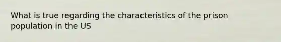 What is true regarding the characteristics of the prison population in the US