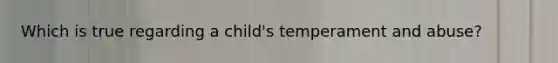 Which is true regarding a child's temperament and abuse?