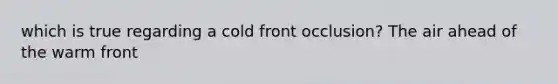 which is true regarding a cold front occlusion? The air ahead of the warm front