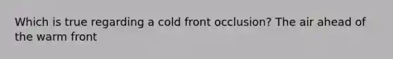 Which is true regarding a cold front occlusion? The air ahead of the warm front