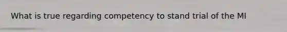 What is true regarding competency to stand trial of the MI