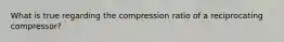 What is true regarding the compression ratio of a reciprocating compressor?