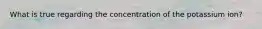 What is true regarding the concentration of the potassium ion?