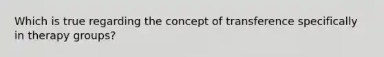 Which is true regarding the concept of transference specifically in therapy groups?