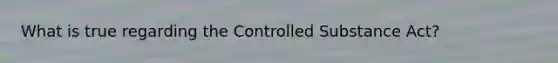What is true regarding the Controlled Substance Act?