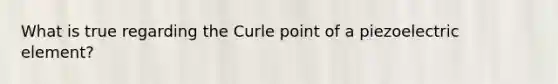 What is true regarding the Curle point of a piezoelectric element?