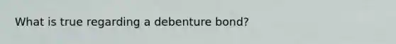 What is true regarding a debenture bond?