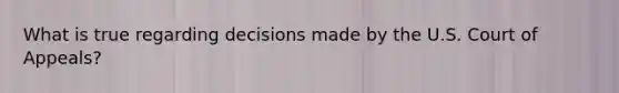 What is true regarding decisions made by the U.S. Court of Appeals?