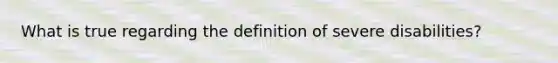 What is true regarding the definition of severe disabilities?