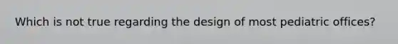 Which is not true regarding the design of most pediatric offices?