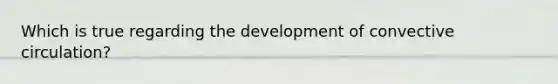 Which is true regarding the development of convective circulation?