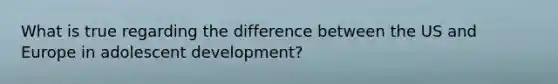 What is true regarding the difference between the US and Europe in adolescent development?