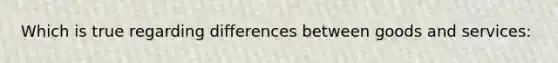 Which is true regarding differences between goods and services: