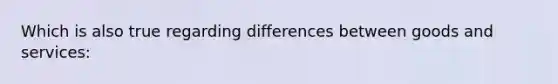 Which is also true regarding differences between goods and services: