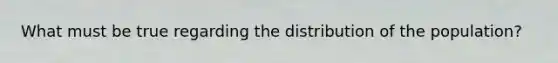 What must be true regarding the distribution of the​ population?