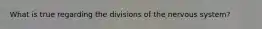 What is true regarding the divisions of the nervous system?