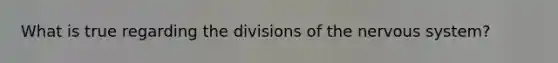 What is true regarding the divisions of the nervous system?