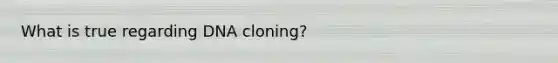 What is true regarding DNA cloning?