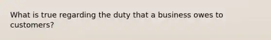 What is true regarding the duty that a business owes to customers?