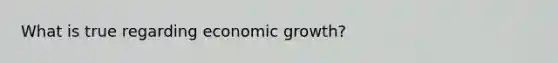 What is true regarding economic growth?