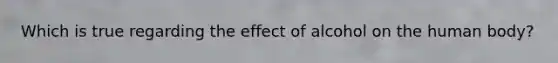 Which is true regarding the effect of alcohol on the human body?