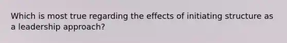 Which is most true regarding the effects of initiating structure as a leadership approach?