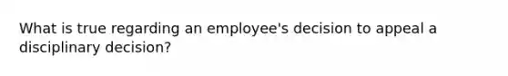 What is true regarding an employee's decision to appeal a disciplinary decision?