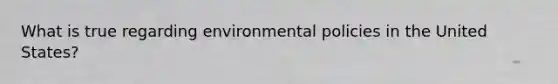 What is true regarding environmental policies in the United States?