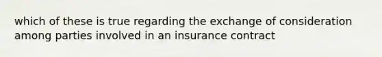 which of these is true regarding the exchange of consideration among parties involved in an insurance contract